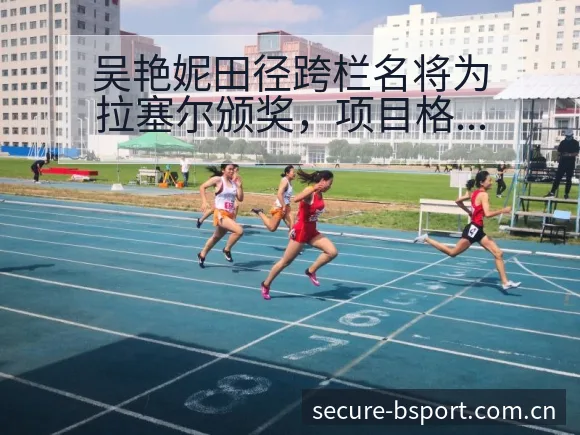 吴艳妮田径跨栏名将为拉塞尔颁奖,项目格局与排名走势分析 - B体育